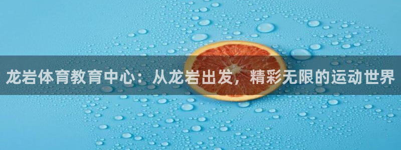 J9官网下载娱乐:龙岩体育教育中心:从龙岩出发,精彩无限的运