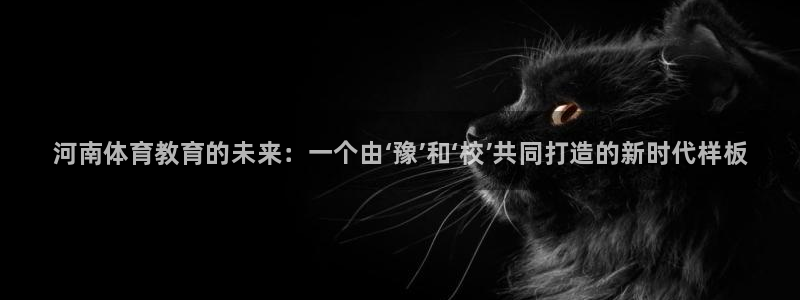 J9官网下载招商电话号码查询:河南体育教育的未来:一个由‘豫